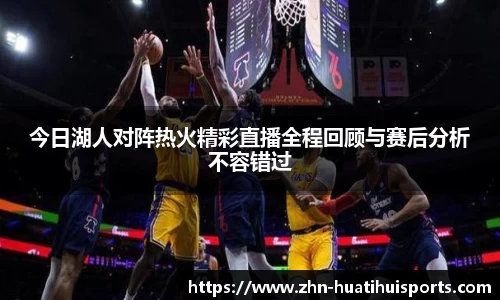 今日湖人对阵热火精彩直播全程回顾与赛后分析不容错过
